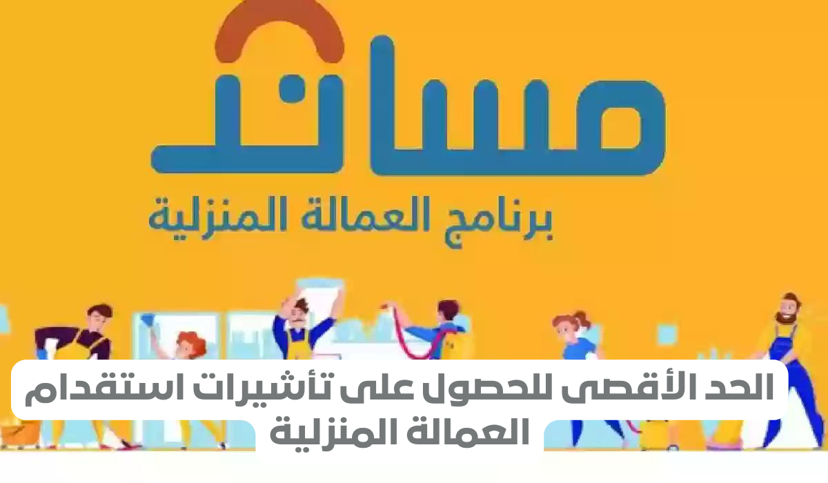 الحد الأقصى للحصول على تأشيرات استقدام العمالة المنزلية