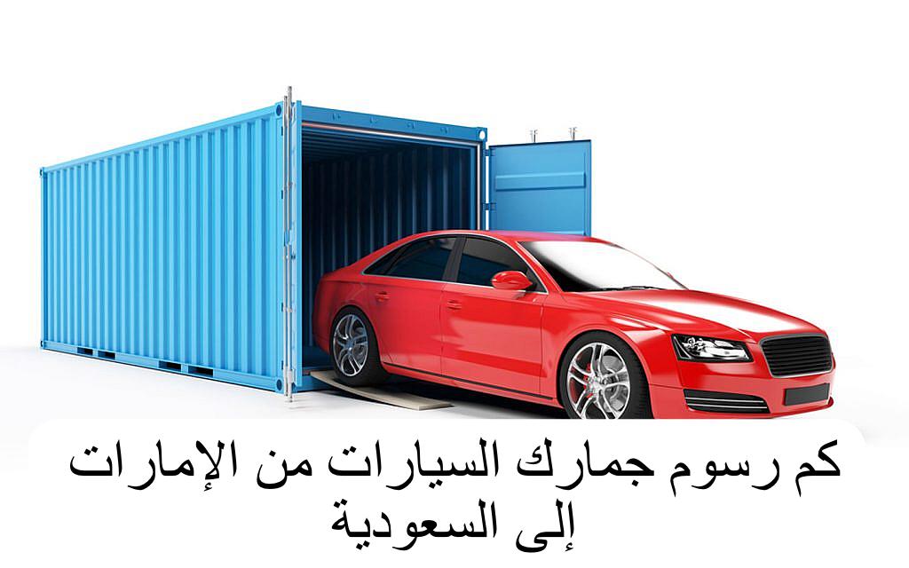 كم رسوم جمارك السيارات من الإمارات إلى السعودية 