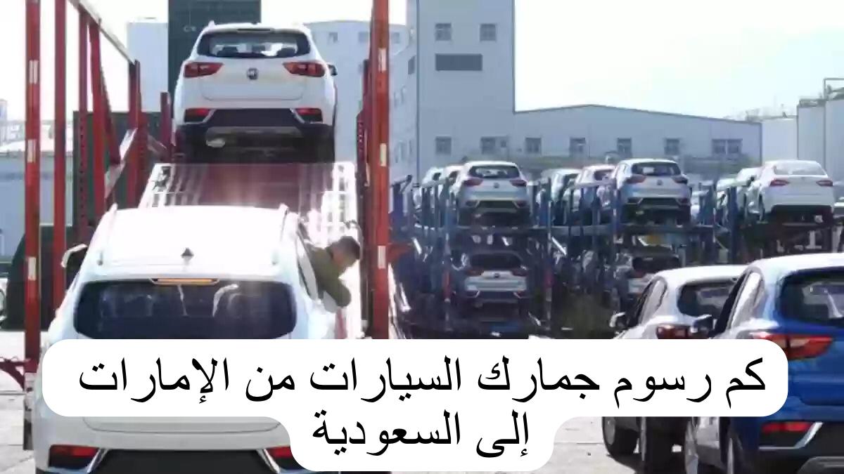 كم رسوم جمارك السيارات من الإمارات إلى السعودية 
