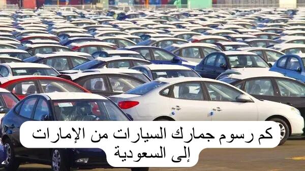 كم رسوم جمارك السيارات من الإمارات إلى السعودية 