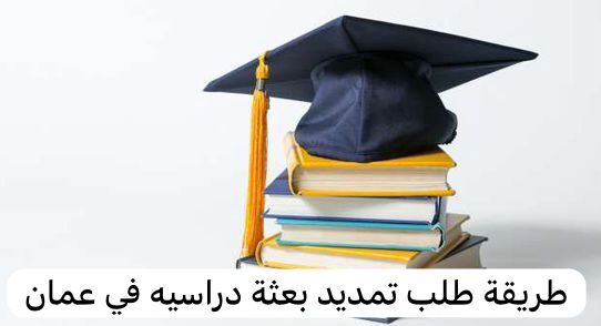 طريقة طلب تمديد بعثة دراسيه في عمان
